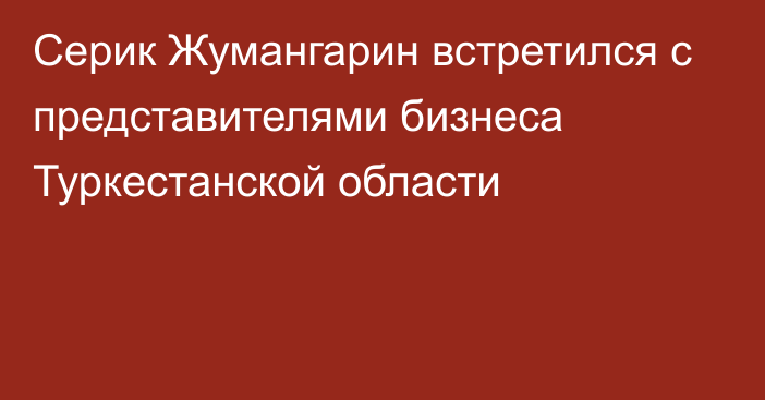 Серик Жумангарин встретился с представителями бизнеса Туркестанской области