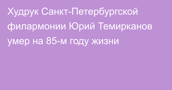 Худрук Санкт-Петербургской филармонии Юрий Темирканов умер на 85-м году жизни