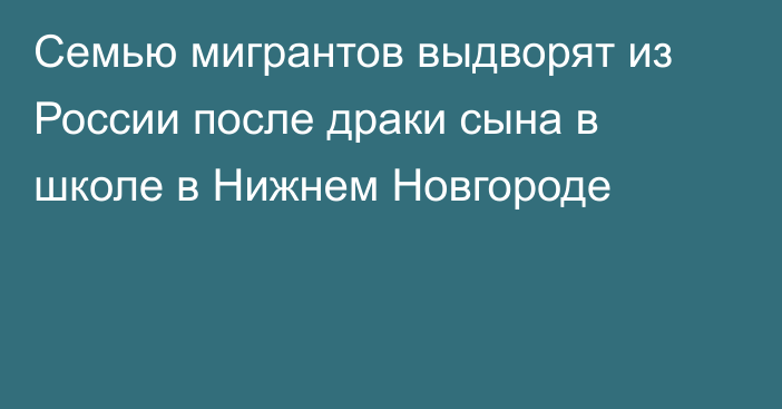 Семью мигрантов выдворят из России после драки сына в школе в Нижнем Новгороде