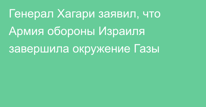 Генерал Хагари заявил, что Армия обороны Израиля завершила окружение Газы