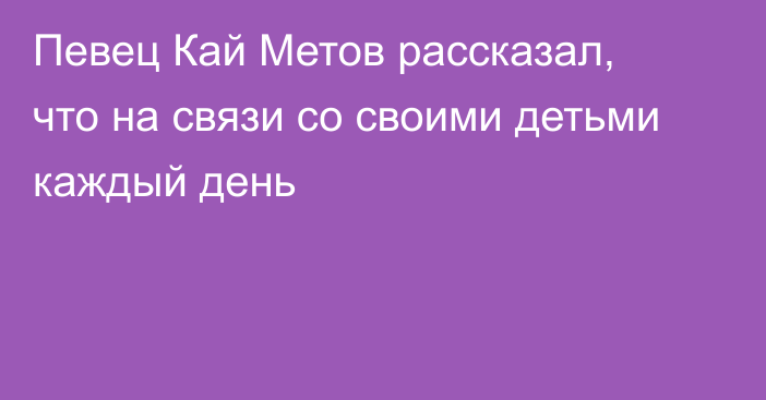 Певец Кай Метов рассказал, что на связи со своими детьми каждый день