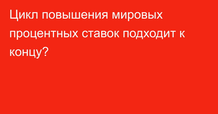 Цикл повышения мировых процентных ставок подходит к концу?