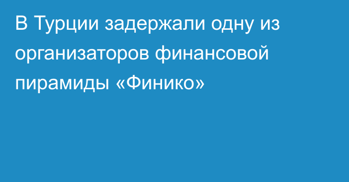 В Турции задержали одну из организаторов финансовой пирамиды «Финико»