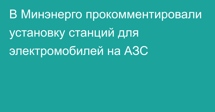 В Минэнерго прокомментировали установку станций для электромобилей на АЗС