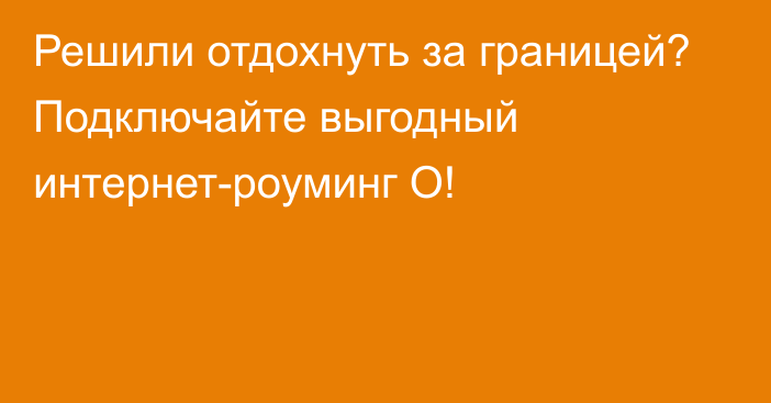 Решили отдохнуть за границей? Подключайте выгодный интернет-роуминг О!