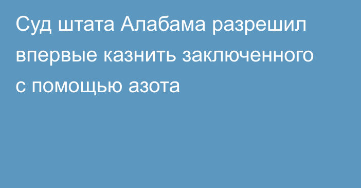 Суд штата Алабама разрешил впервые казнить заключенного с помощью азота