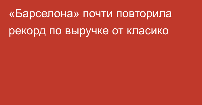 «Барселона» почти повторила рекорд по выручке от класико