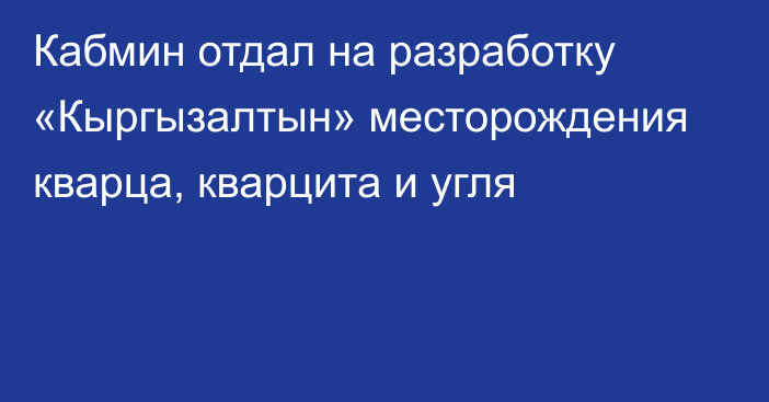 Кабмин отдал на разработку «Кыргызалтын» месторождения кварца, кварцита и угля