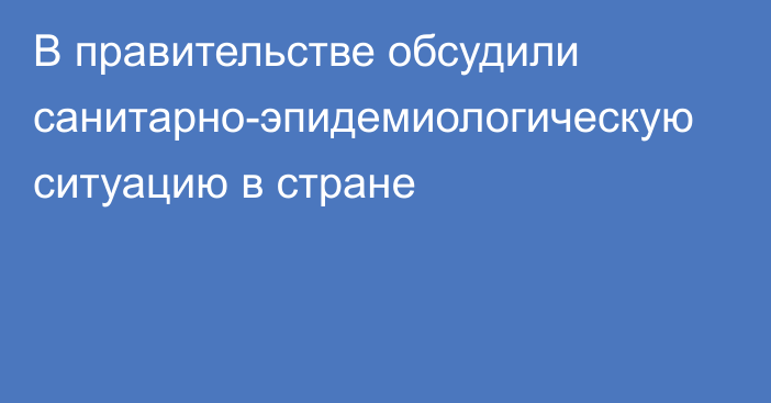 В правительстве обсудили санитарно-эпидемиологическую ситуацию в стране