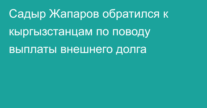 Садыр Жапаров обратился к кыргызстанцам по поводу выплаты внешнего долга