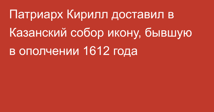 Патриарх Кирилл доставил в Казанский собор икону, бывшую в ополчении 1612 года