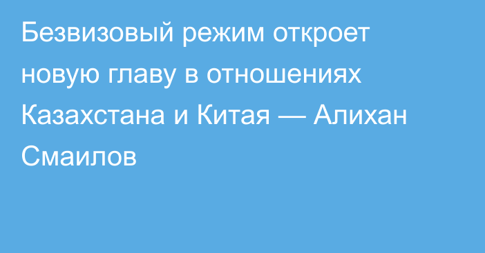 Безвизовый режим откроет новую главу в отношениях Казахстана и Китая — Алихан Смаилов