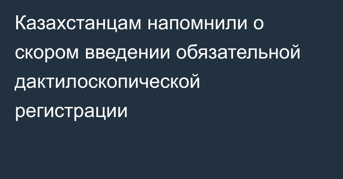 Казахстанцам напомнили о скором введении обязательной дактилоскопической регистрации