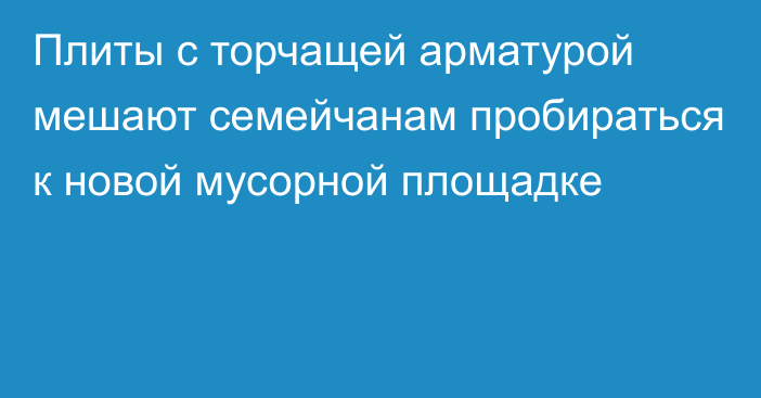 Плиты с торчащей арматурой мешают семейчанам пробираться к новой мусорной площадке