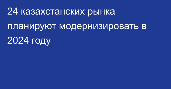 24 казахстанских рынка планируют модернизировать в 2024 году