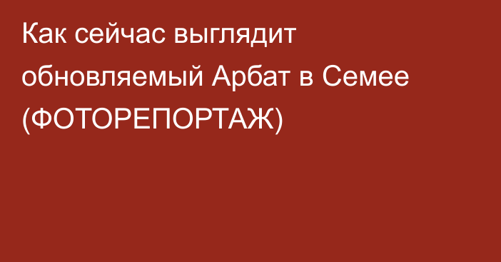 Как сейчас выглядит обновляемый Арбат в Семее (ФОТОРЕПОРТАЖ)