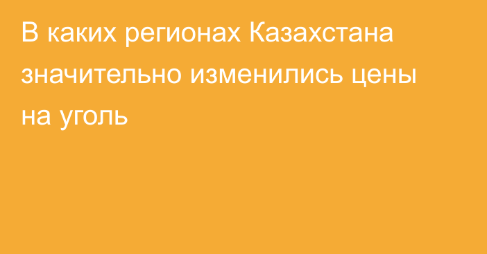 В каких регионах Казахстана значительно изменились цены на уголь