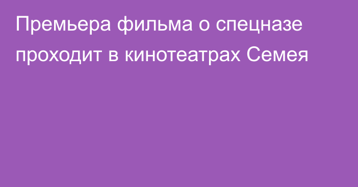 Премьера фильма о спецназе проходит в кинотеатрах Семея