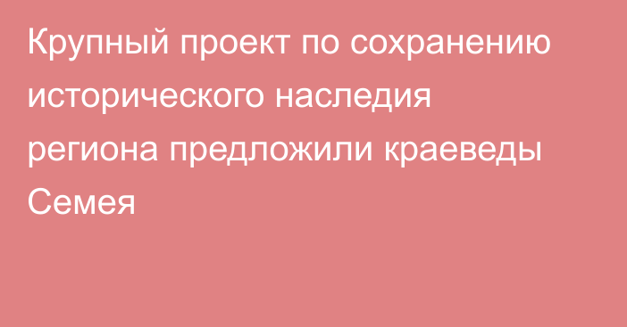 Крупный проект по сохранению исторического наследия региона предложили краеведы Семея