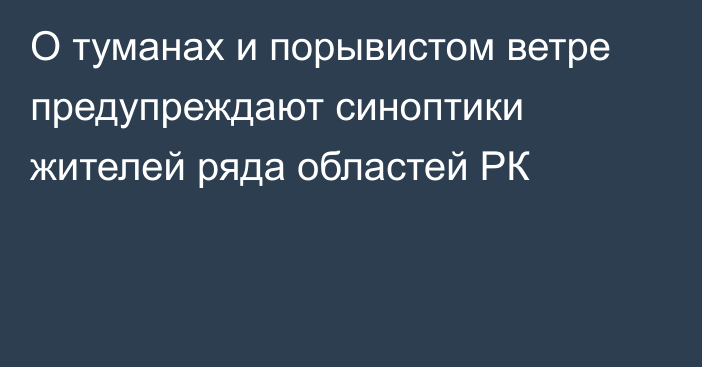 О туманах и порывистом ветре предупреждают синоптики жителей ряда областей РК