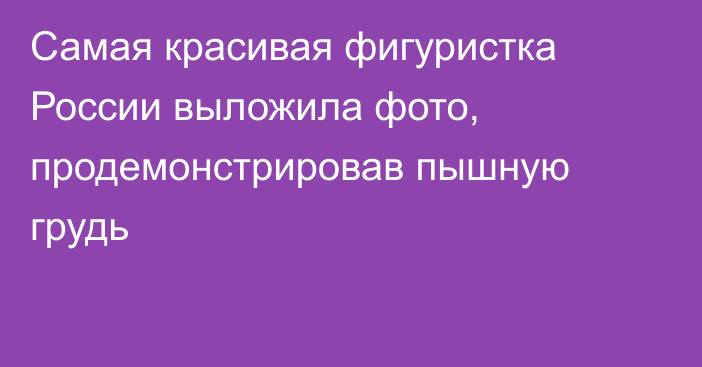 Самая красивая фигуристка России выложила фото, продемонстрировав пышную грудь