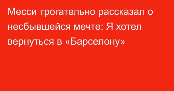 Месси трогательно рассказал о несбывшейся мечте: Я хотел вернуться в «Барселону»