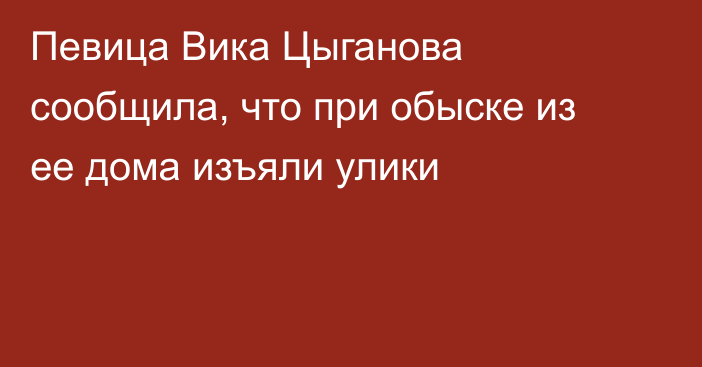 Певица Вика Цыганова сообщила, что при обыске из ее дома изъяли улики