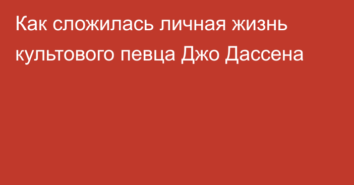 Как сложилась личная жизнь культового певца Джо Дассена