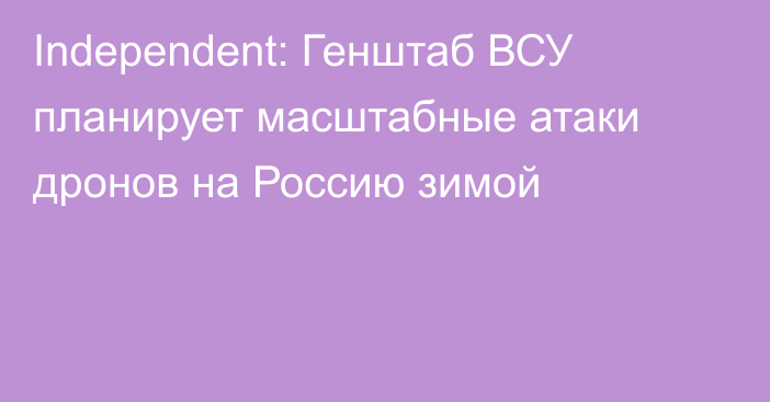 Independent: Генштаб ВСУ планирует масштабные атаки дронов на Россию зимой