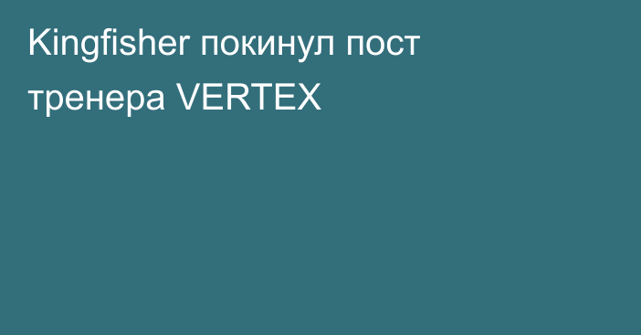 Kingfisher покинул пост тренера VERTEX