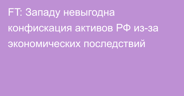 FT: Западу невыгодна конфискация активов РФ из-за экономических последствий