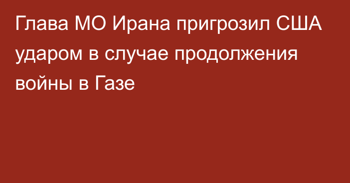 Глава МО Ирана пригрозил США ударом в случае продолжения войны в Газе