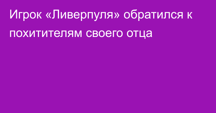 Игрок «Ливерпуля» обратился к похитителям своего отца