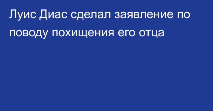 Луис Диас сделал заявление по поводу похищения его отца