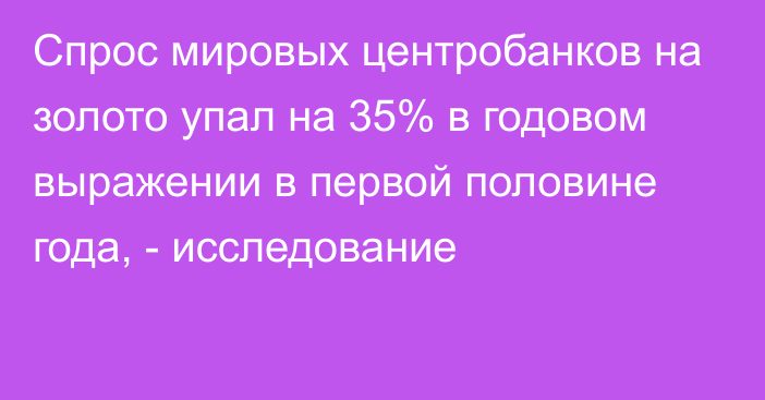 Спрос мировых центробанков на золото упал на 35% в годовом выражении в первой половине года, - исследование