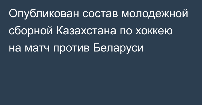 Опубликован состав молодежной сборной Казахстана по хоккею на матч против Беларуси