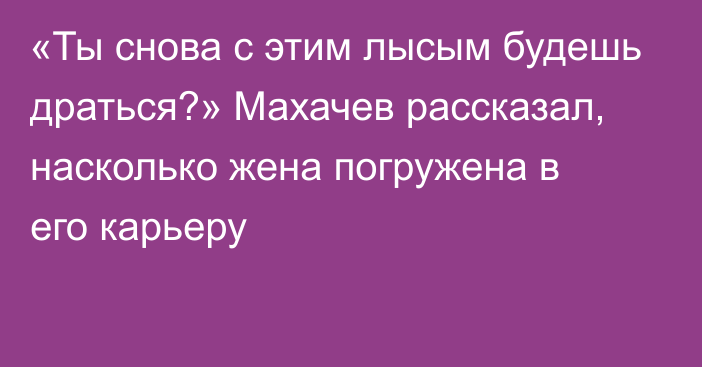 «Ты снова с этим лысым будешь драться?» Махачев рассказал, насколько жена погружена в его карьеру