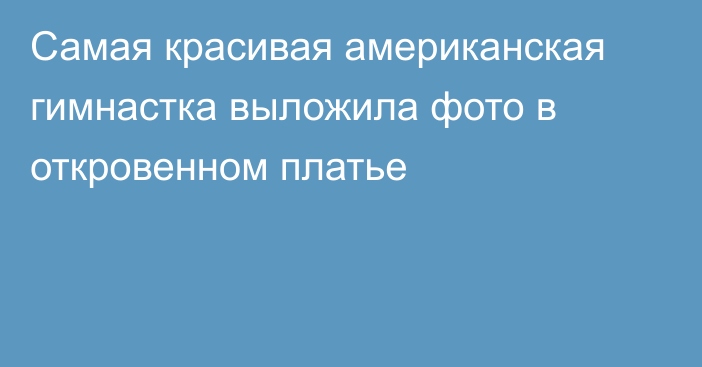 Самая красивая американская гимнастка выложила фото в откровенном платье