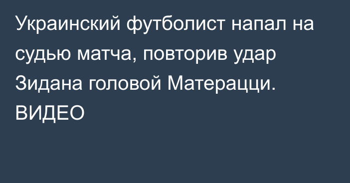 Украинский футболист напал на судью матча, повторив удар Зидана головой Матерацци. ВИДЕО