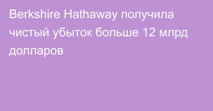 Berkshire Hathaway получила чистый убыток больше 12 млрд долларов