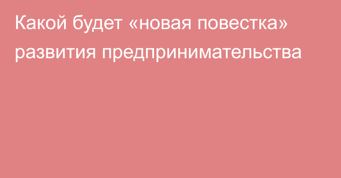 Какой будет «новая повестка» развития предпринимательства