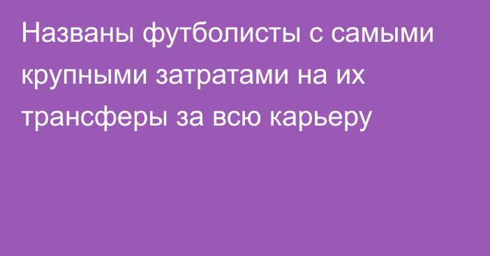 Названы футболисты с самыми крупными затратами на их трансферы за всю карьеру