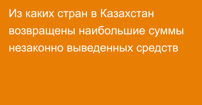 Из каких стран в Казахстан возвращены наибольшие суммы незаконно выведенных средств