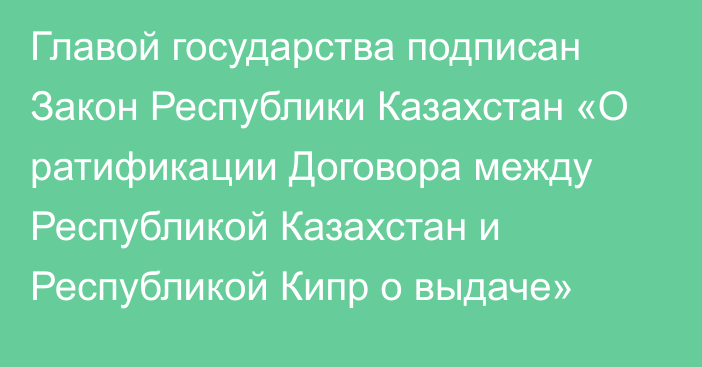 Главой государства подписан Закон Республики Казахстан «О ратификации Договора между Республикой Казахстан и Республикой Кипр о выдаче»