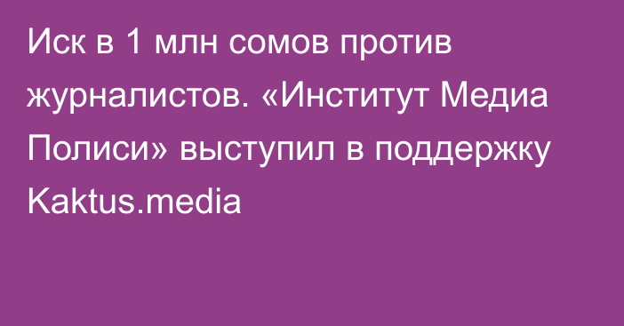 Иск в 1 млн сомов против журналистов. «Институт Медиа Полиси» выступил в поддержку Kaktus.media