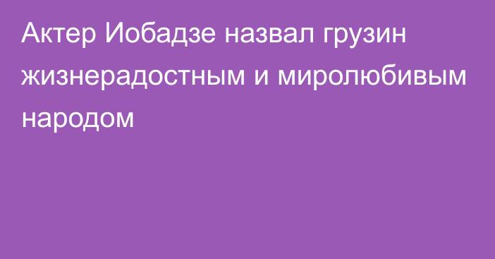 Актер Иобадзе назвал грузин жизнерадостным и миролюбивым народом