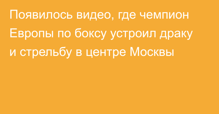 Появилось видео, где чемпион Европы по боксу устроил драку и стрельбу в центре Москвы