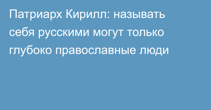 Патриарх Кирилл: называть себя русскими могут только глубоко православные люди