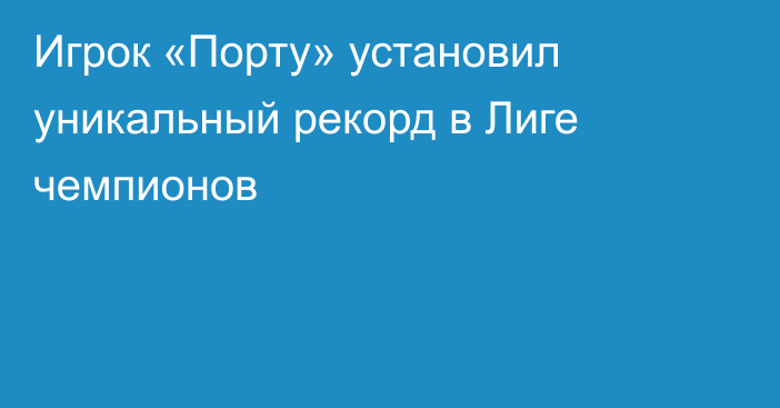 Игрок «Порту» установил уникальный рекорд в Лиге чемпионов