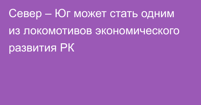 Север – Юг может стать одним из локомотивов экономического развития РК